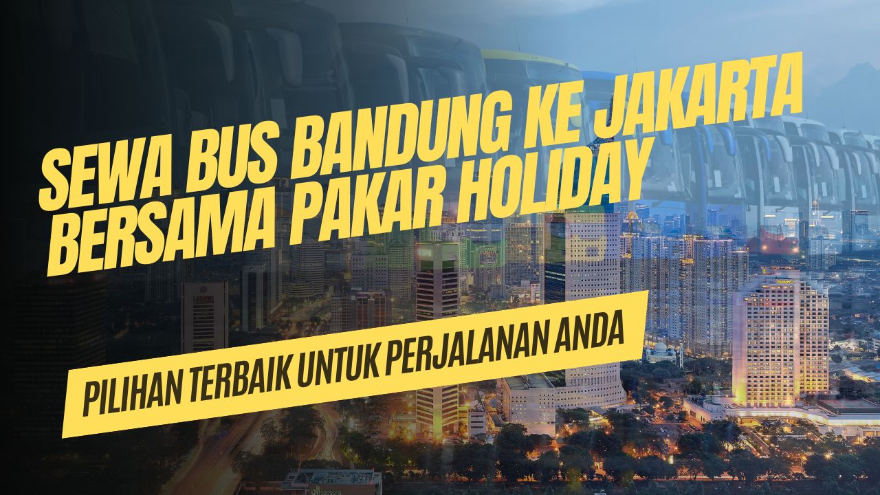 Sewa Bus Bandung ke Jakarta Bersama Pakar Holiday: Pilihan Terbaik untuk Perjalanan Anda
